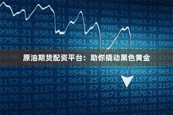 原油期貨配資平臺：助你撬動黑色黃金